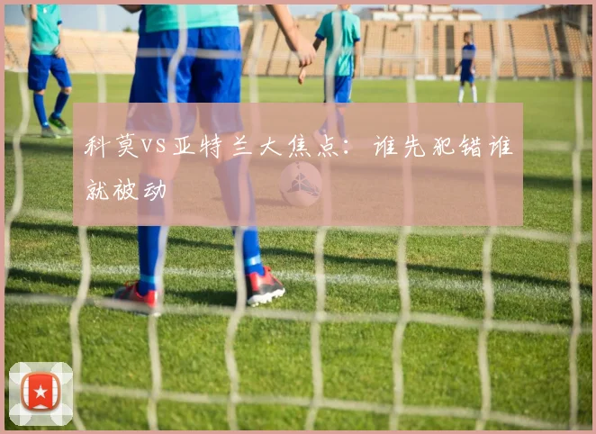 科莫vs亚特兰大焦点：谁先犯错谁就被动