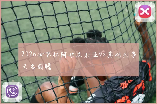 2026世界杯阿尔及利亚vs奥地利争头名前瞻