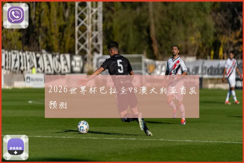 2026世界杯巴拉圭vs澳大利亚首发预测