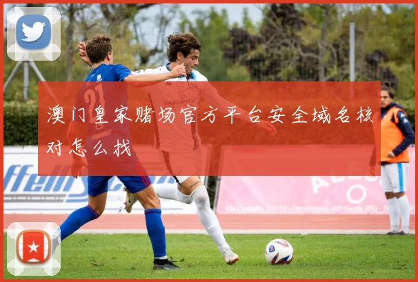 澳门皇家赌场官方平台安全域名核对怎么找