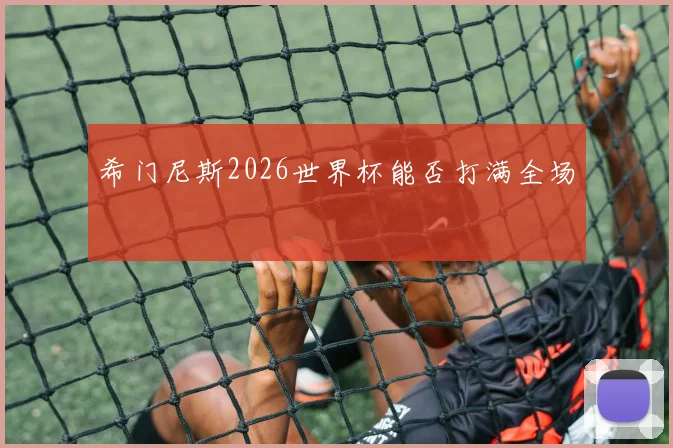 希门尼斯2026世界杯能否打满全场