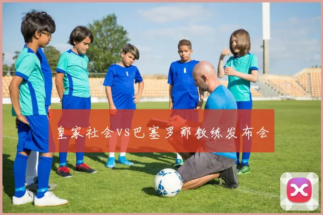 皇家社会vs巴塞罗那教练发布会