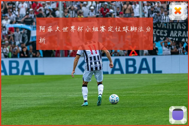 阿菲夫世界杯小组赛定位球脚法分析