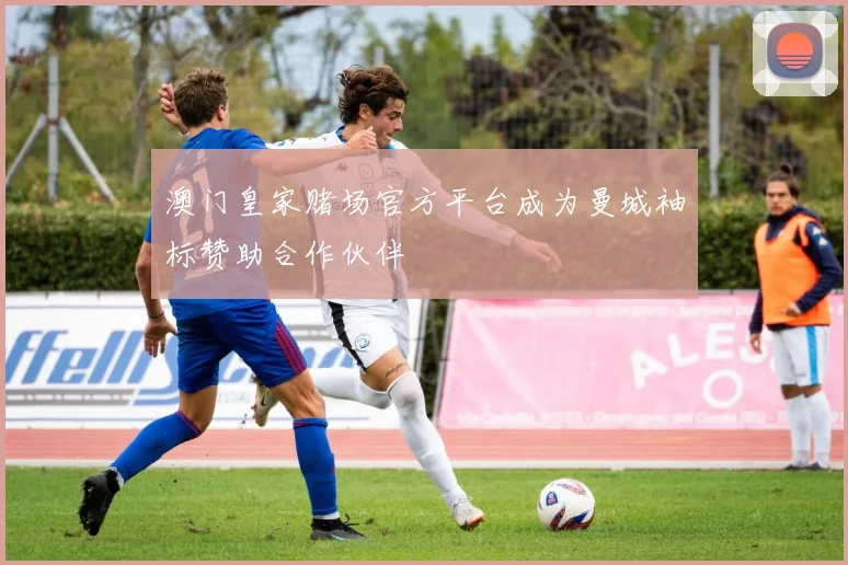 澳门皇家赌场官方平台成为曼城袖标赞助合作伙伴