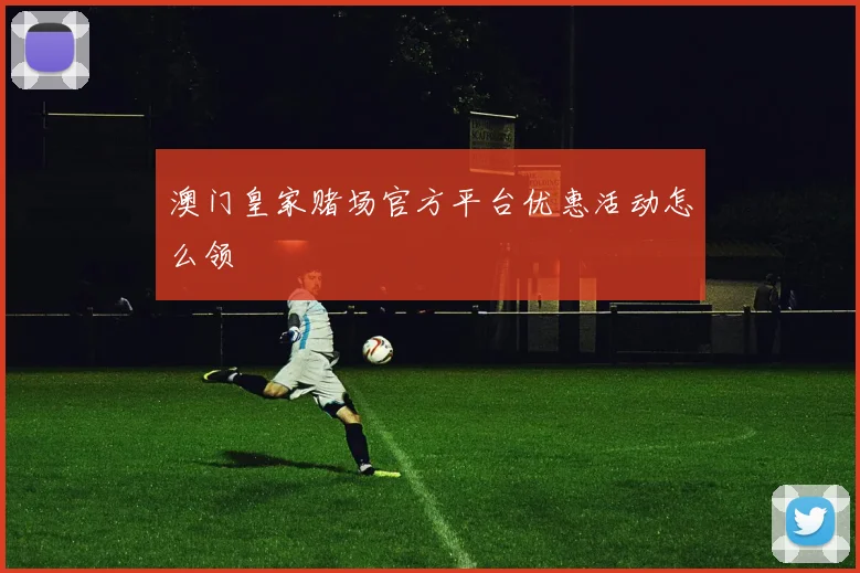 澳门皇家赌场官方平台优惠活动怎么领