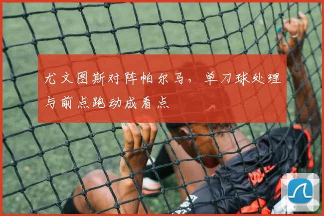 尤文图斯对阵帕尔马,单刀球处理与前点跑动成看点