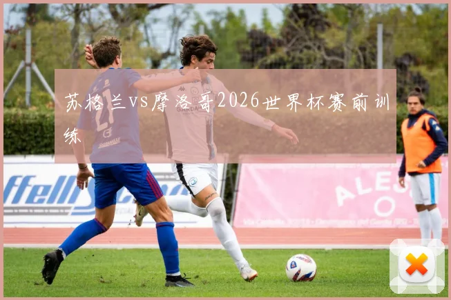苏格兰vs摩洛哥2026世界杯赛前训练