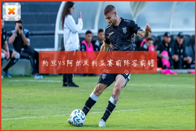 约旦vs阿尔及利亚赛前阵容前瞻