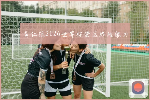 黄仁范2026世界杯禁区终结能力