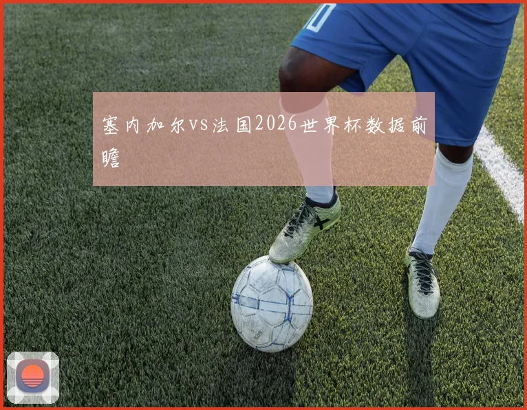 塞内加尔vs法国2026世界杯数据前瞻