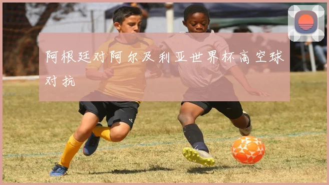 阿根廷对阿尔及利亚世界杯高空球对抗