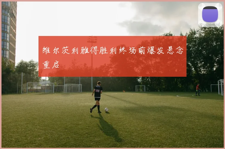 维尔茨利雅得胜利终场前爆发悬念重启