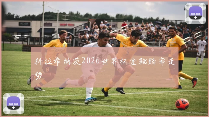 科拉希纳茨2026世界杯金靴赔率走势