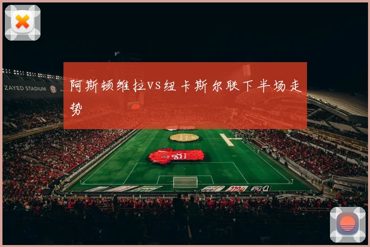 阿斯顿维拉vs纽卡斯尔联下半场走势