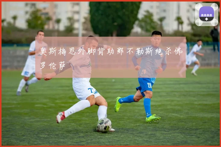 奥斯梅恩外脚背助那不勒斯绝杀佛罗伦萨