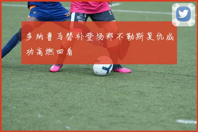 多纳鲁马替补登场那不勒斯复仇成功高燃回看