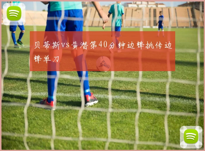 贝蒂斯vs黄潜第40分钟边锋挑传边锋单刀
