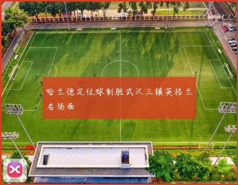 哈兰德定位球制胜武汉三镇英格兰名场面