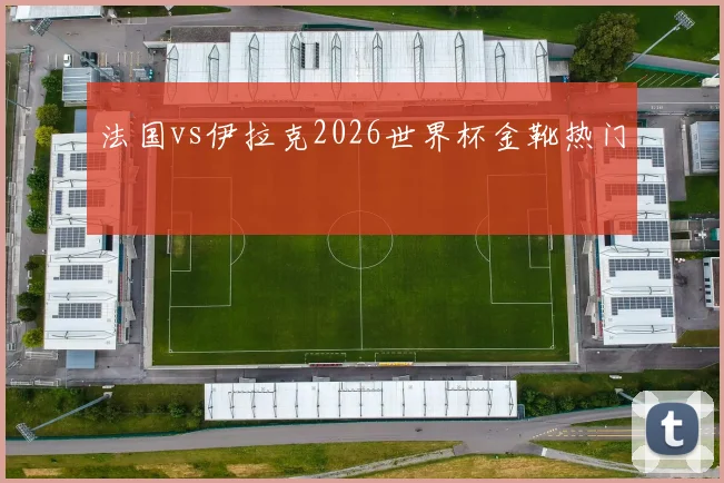 法国vs伊拉克2026世界杯金靴热门