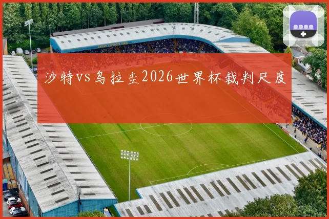 沙特vs乌拉圭2026世界杯裁判尺度
