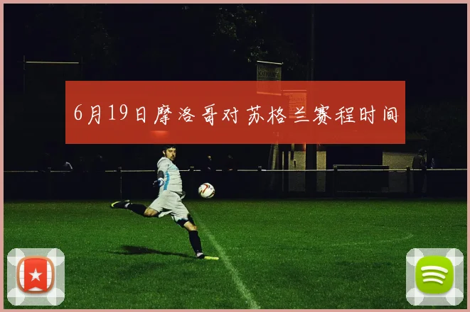 6月19日摩洛哥对苏格兰赛程时间