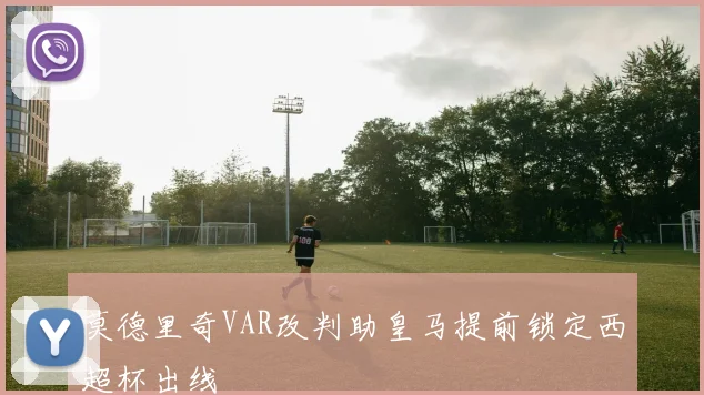 莫德里奇VAR改判助皇马提前锁定西超杯出线