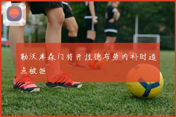 勒沃库森门将开挂德布劳内补时造点被拒