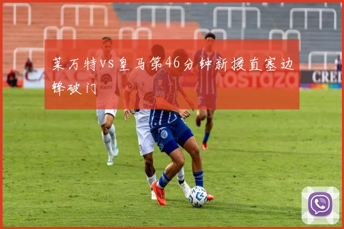 莱万特vs皇马第46分钟新援直塞边锋破门