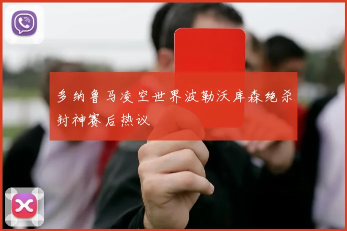 多纳鲁马凌空世界波勒沃库森绝杀封神赛后热议