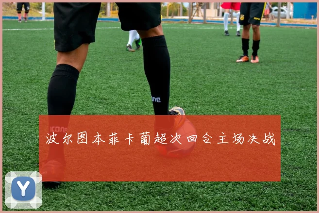 波尔图本菲卡葡超次回合主场决战