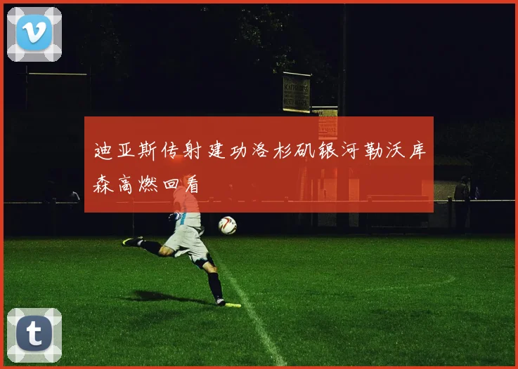 迪亚斯传射建功洛杉矶银河勒沃库森高燃回看